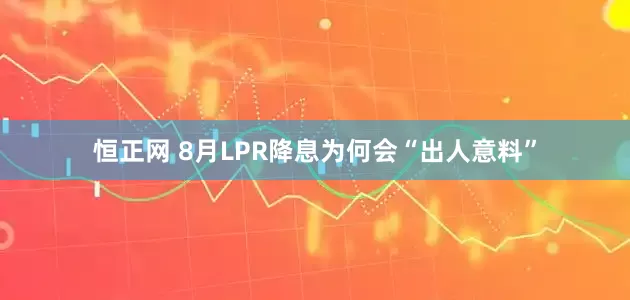 恒正网 8月LPR降息为何会“出人意料”