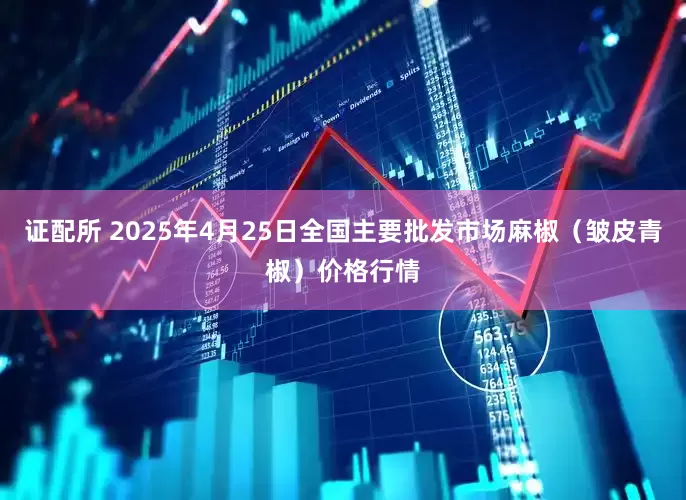 证配所 2025年4月25日全国主要批发市场麻椒（皱皮青椒）价格行情