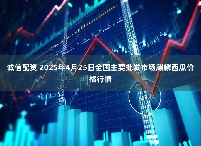 诚信配资 2025年4月25日全国主要批发市场麒麟西瓜价格行情