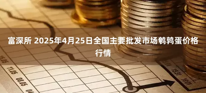 富深所 2025年4月25日全国主要批发市场鹌鹑蛋价格行情