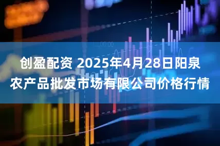 创盈配资 2025年4月28日阳泉农产品批发市场有限公司价格行情