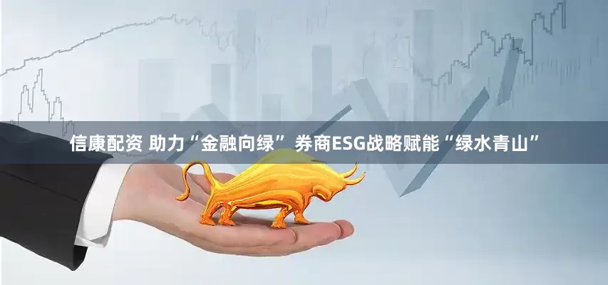 信康配资 助力“金融向绿” 券商ESG战略赋能“绿水青山”