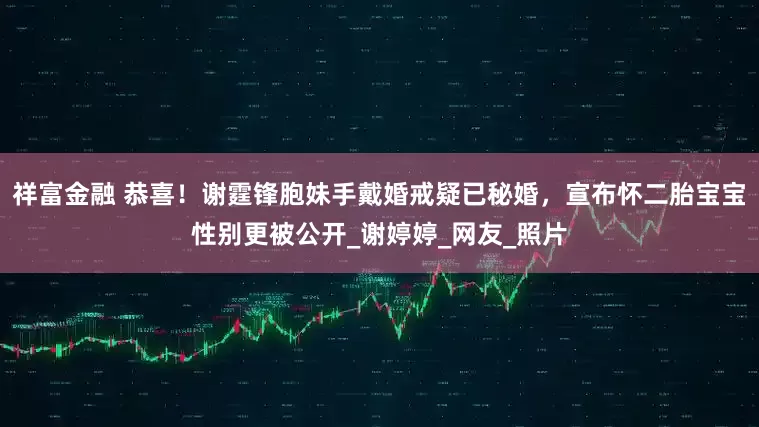 祥富金融 恭喜！谢霆锋胞妹手戴婚戒疑已秘婚，宣布怀二胎宝宝性别更被公开_谢婷婷_网友_照片