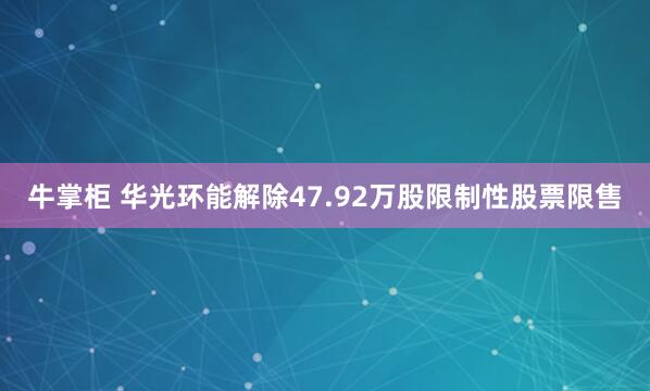 牛掌柜 华光环能解除47.92万股限制性股票限售