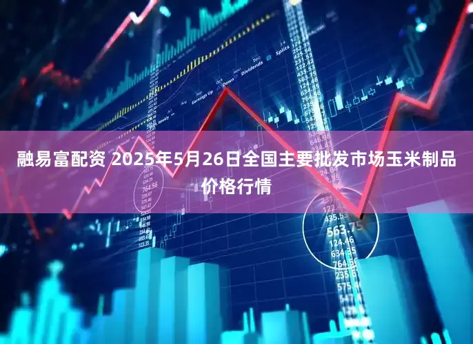 融易富配资 2025年5月26日全国主要批发市场玉米制品价格行情