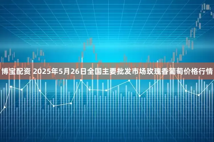 博宝配资 2025年5月26日全国主要批发市场玫瑰香葡萄价格行情