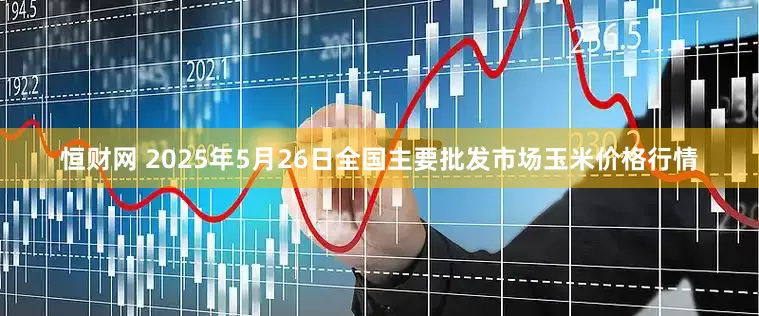恒财网 2025年5月26日全国主要批发市场玉米价格行情