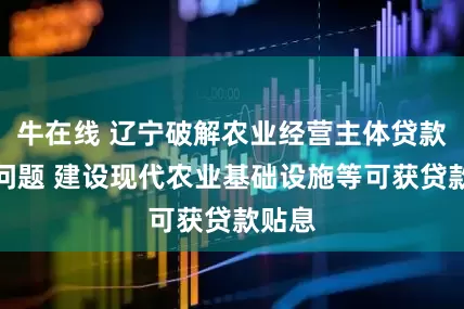 牛在线 辽宁破解农业经营主体贷款难等问题 建设现代农业基础设施等可获贷款贴息