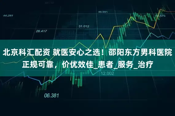 北京科汇配资 就医安心之选！邵阳东方男科医院正规可靠，价优效佳_患者_服务_治疗