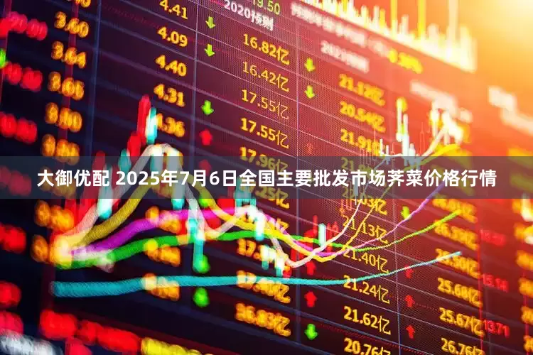 大御优配 2025年7月6日全国主要批发市场荠菜价格行情