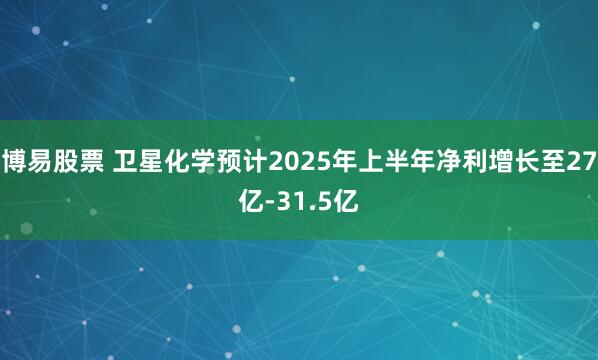 博易股票 卫星化学预计2025年上半年净利增长至27亿-31.5亿
