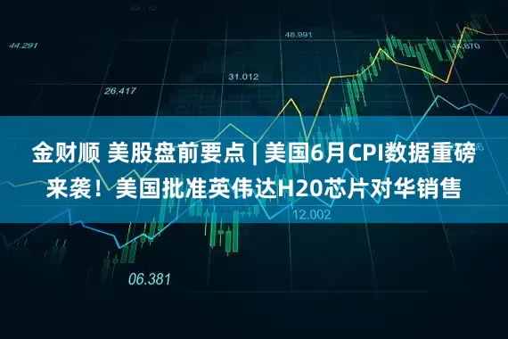 金财顺 美股盘前要点 | 美国6月CPI数据重磅来袭！美国批准英伟达H20芯片对华销售