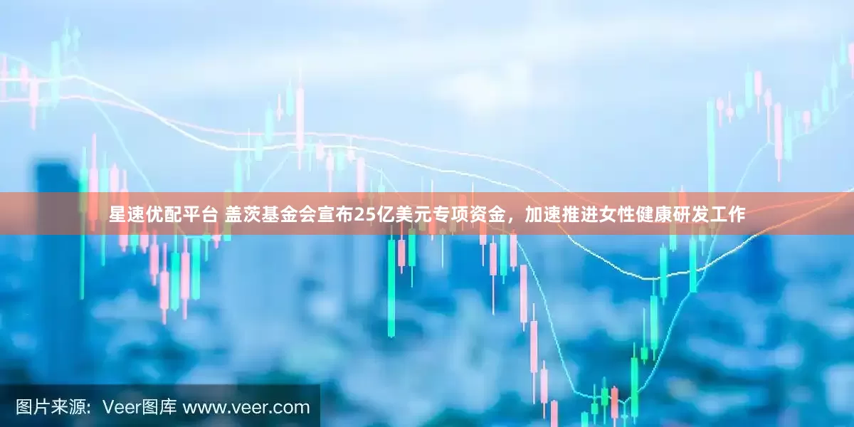 星速优配平台 盖茨基金会宣布25亿美元专项资金，加速推进女性健康研发工作