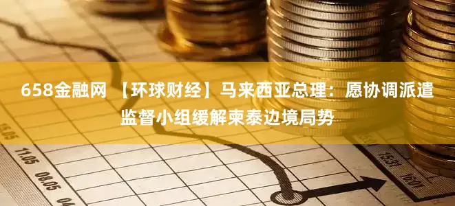 658金融网 【环球财经】马来西亚总理：愿协调派遣监督小组缓解柬泰边境局势