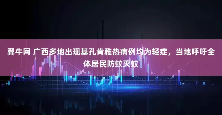 翼牛网 广西多地出现基孔肯雅热病例均为轻症，当地呼吁全体居民防蚊灭蚊