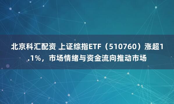 北京科汇配资 上证综指ETF（510760）涨超1.1%，市场情绪与资金流向推动市场