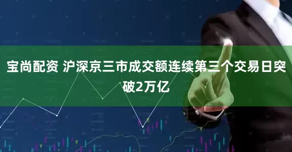 宝尚配资 沪深京三市成交额连续第三个交易日突破2万亿