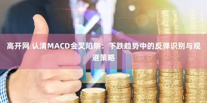 高开网 认清MACD金叉陷阱：下跌趋势中的反弹识别与规避策略