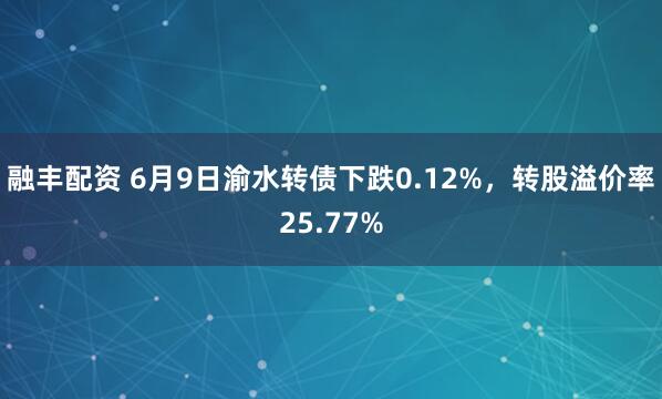 融丰配资 6月9日渝水转债下跌0.12%，转股溢价率25.77%