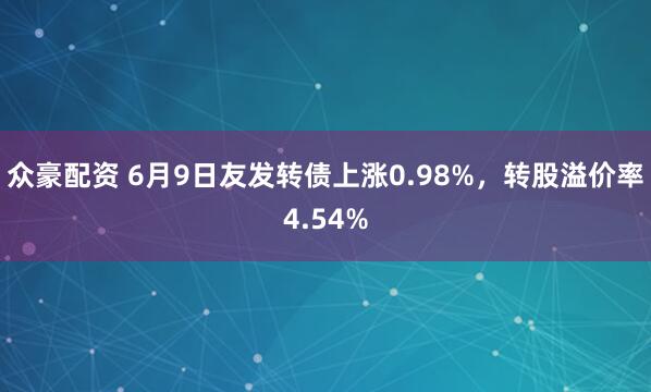众豪配资 6月9日友发转债上涨0.98%，转股溢价率4.54%