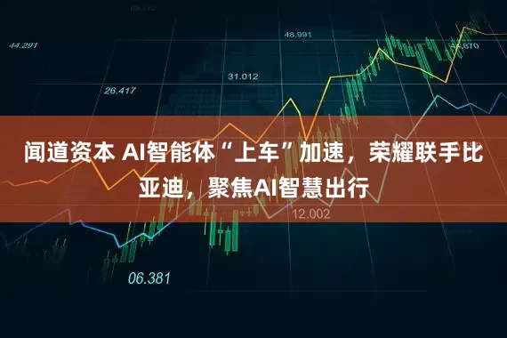 闻道资本 AI智能体“上车”加速，荣耀联手比亚迪，聚焦AI智慧出行