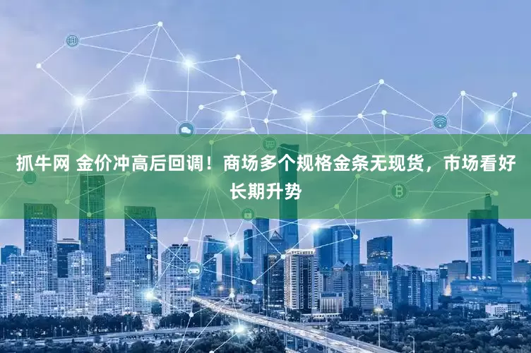 抓牛网 金价冲高后回调！商场多个规格金条无现货，市场看好长期升势