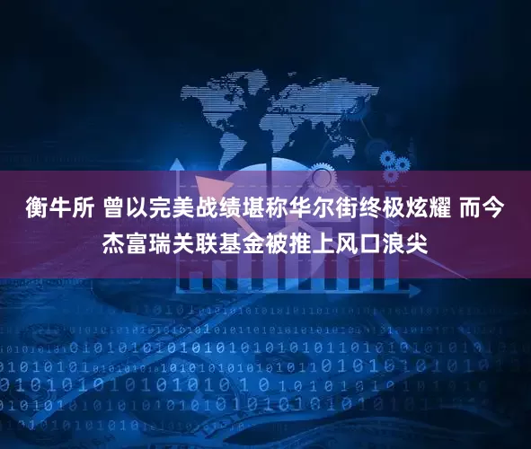 衡牛所 曾以完美战绩堪称华尔街终极炫耀 而今杰富瑞关联基金被推上风口浪尖