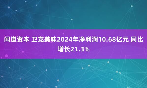 闻道资本 卫龙美味2024年净利润10.68亿元 同比增长21.3%