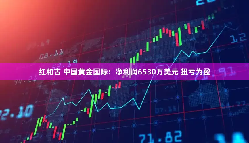 红和古 中国黄金国际：净利润6530万美元 扭亏为盈