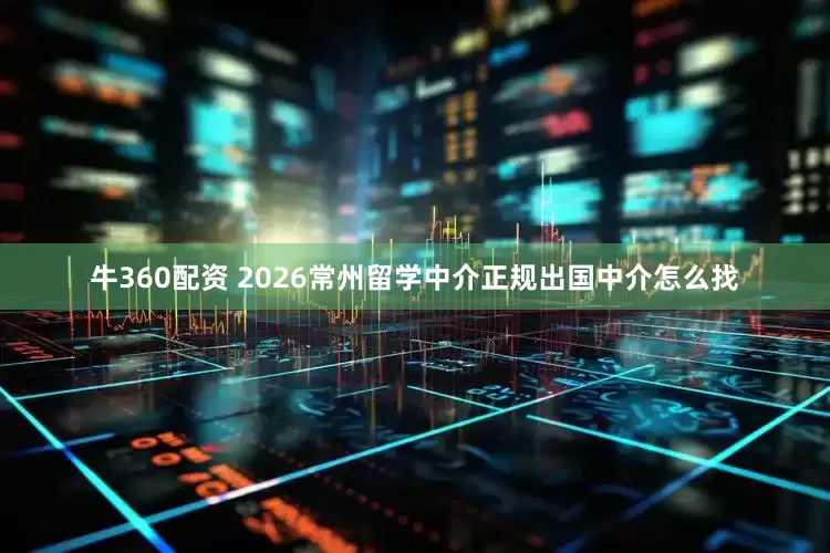 牛360配资 2026常州留学中介正规出国中介怎么找
