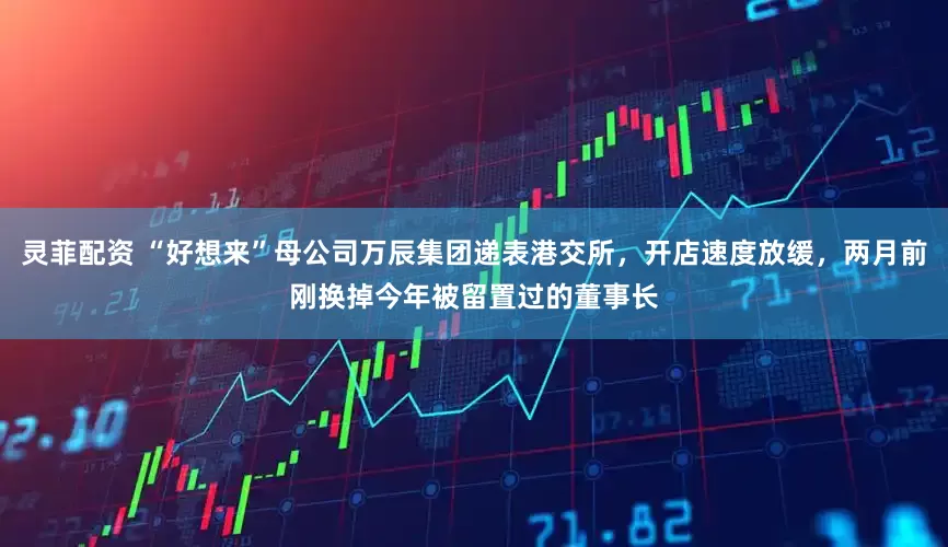 灵菲配资 “好想来”母公司万辰集团递表港交所，开店速度放缓，两月前刚换掉今年被留置过的董事长