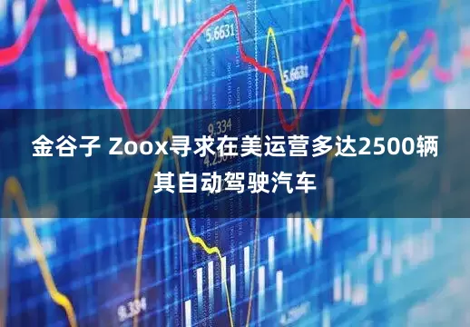 金谷子 Zoox寻求在美运营多达2500辆其自动驾驶汽车