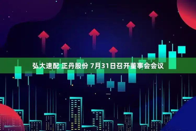 弘大速配 正丹股份 7月31日召开董事会会议