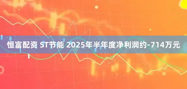 恒富配资 ST节能 2025年半年度净利润约-714万元