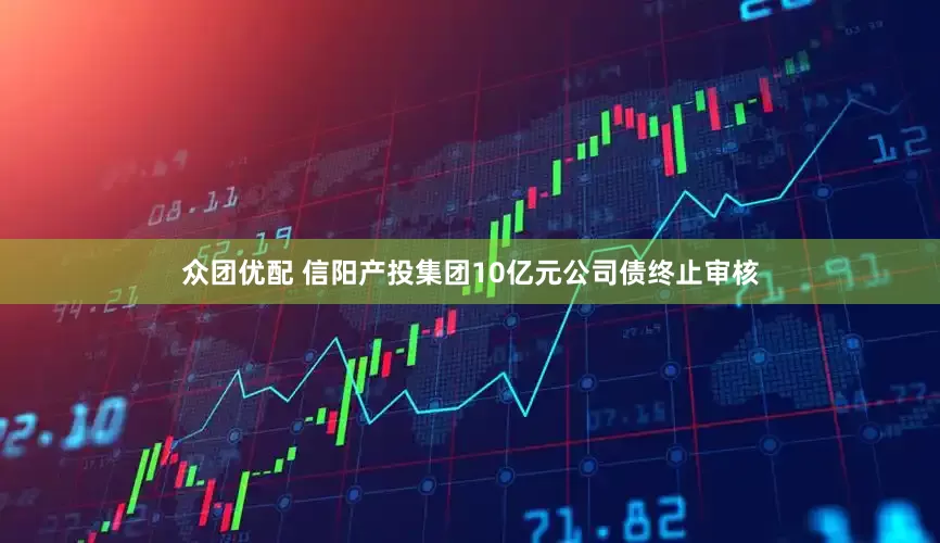 众团优配 信阳产投集团10亿元公司债终止审核