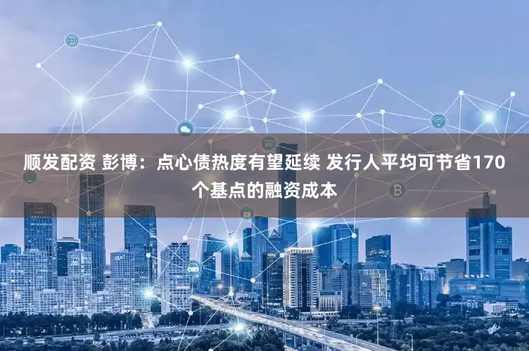 顺发配资 彭博：点心债热度有望延续 发行人平均可节省170个基点的融资成本